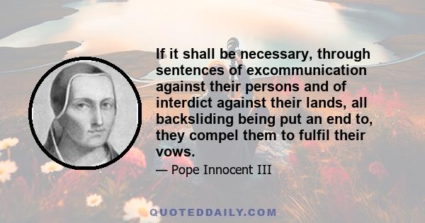 If it shall be necessary, through sentences of excommunication against their persons and of interdict against their lands, all backsliding being put an end to, they compel them to fulfil their vows.