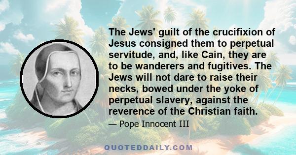 The Jews' guilt of the crucifixion of Jesus consigned them to perpetual servitude, and, like Cain, they are to be wanderers and fugitives. The Jews will not dare to raise their necks, bowed under the yoke of perpetual