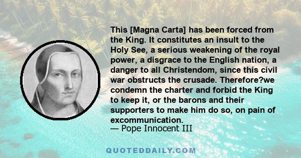 This [Magna Carta] has been forced from the King. It constitutes an insult to the Holy See, a serious weakening of the royal power, a disgrace to the English nation, a danger to all Christendom, since this civil war