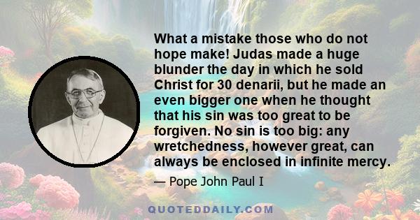 What a mistake those who do not hope make! Judas made a huge blunder the day in which he sold Christ for 30 denarii, but he made an even bigger one when he thought that his sin was too great to be forgiven. No sin is