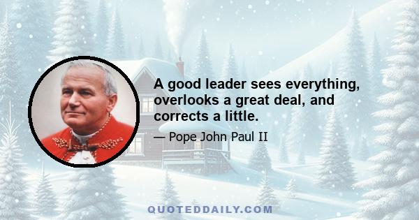 A good leader sees everything, overlooks a great deal, and corrects a little.