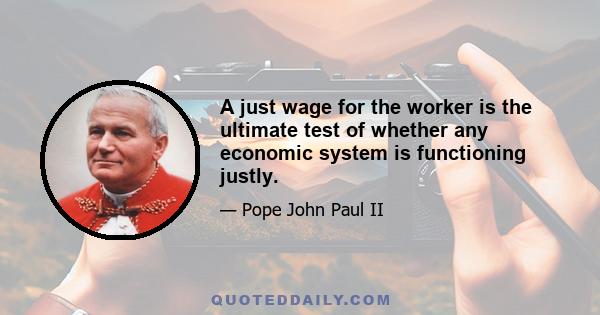 A just wage for the worker is the ultimate test of whether any economic system is functioning justly.