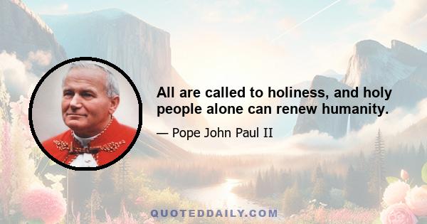 All are called to holiness, and holy people alone can renew humanity.