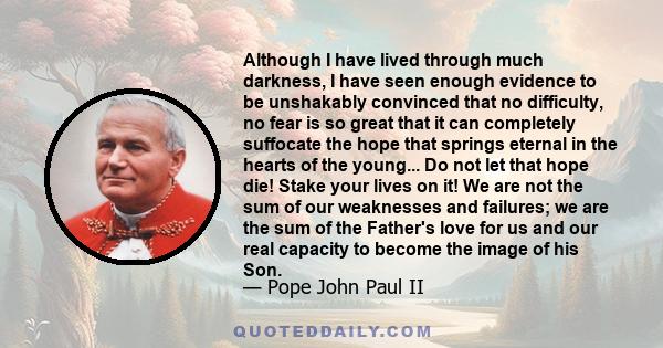 Although I have lived through much darkness, I have seen enough evidence to be unshakably convinced that no difficulty, no fear is so great that it can completely suffocate the hope that springs eternal in the hearts of 