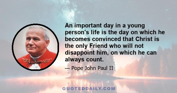 An important day in a young person's life is the day on which he becomes convinced that Christ is the only Friend who will not disappoint him, on which he can always count.