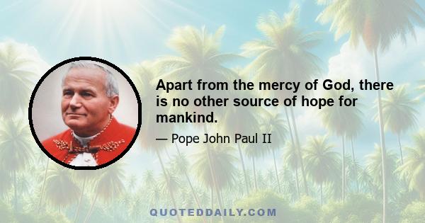 Apart from the mercy of God, there is no other source of hope for mankind.