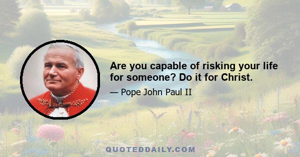 Are you capable of risking your life for someone? Do it for Christ.