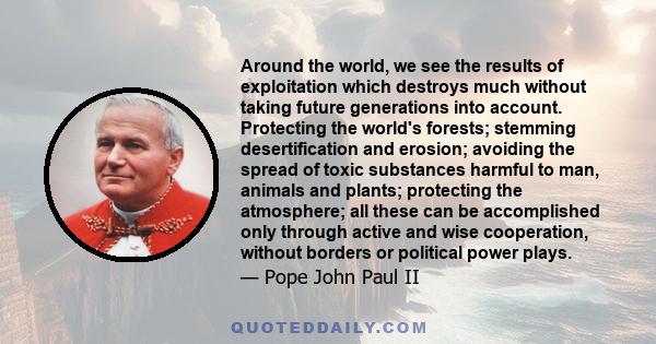 Around the world, we see the results of exploitation which destroys much without taking future generations into account. Protecting the world's forests; stemming desertification and erosion; avoiding the spread of toxic 