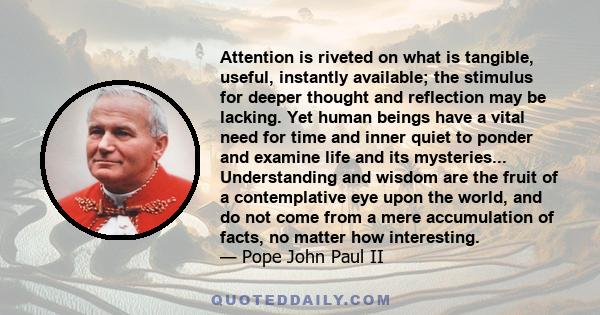 Attention is riveted on what is tangible, useful, instantly available; the stimulus for deeper thought and reflection may be lacking. Yet human beings have a vital need for time and inner quiet to ponder and examine