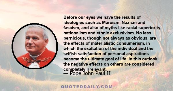 Before our eyes we have the results of ideologies such as Marxism, Nazism and fascism, and also of myths like racial superiority, nationalism and ethnic exclusivism. No less pernicious, though not always as obvious, are 