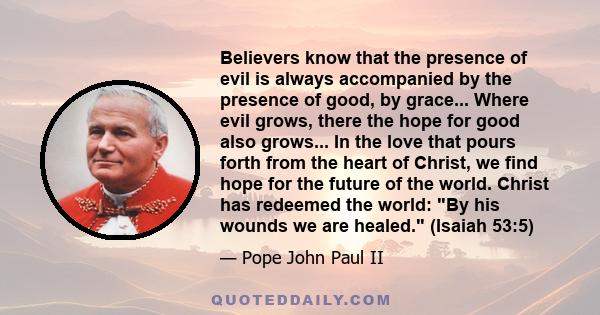 Believers know that the presence of evil is always accompanied by the presence of good, by grace... Where evil grows, there the hope for good also grows... In the love that pours forth from the heart of Christ, we find