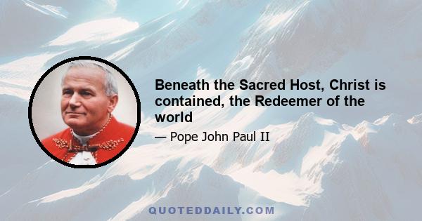 Beneath the Sacred Host, Christ is contained, the Redeemer of the world