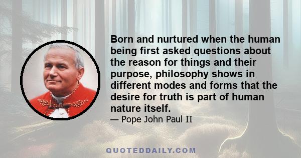 Born and nurtured when the human being first asked questions about the reason for things and their purpose, philosophy shows in different modes and forms that the desire for truth is part of human nature itself.