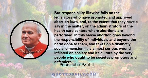 But responsibility likewise falls on the legislators who have promoted and approved abortion laws, and, to the extent that they have a say in the matter, on the administrators of the health-care centers where abortions