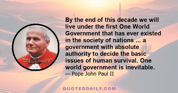 By the end of this decade we will live under the first One World Government that has ever existed in the society of nations ... a government with absolute authority to decide the basic issues of human survival. One