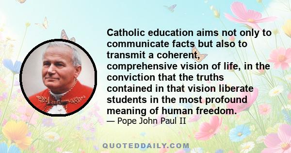 Catholic education aims not only to communicate facts but also to transmit a coherent, comprehensive vision of life, in the conviction that the truths contained in that vision liberate students in the most profound