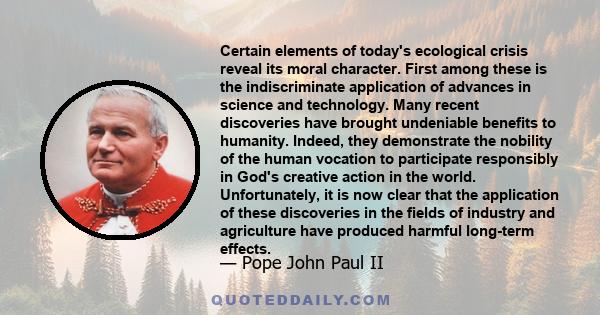 Certain elements of today's ecological crisis reveal its moral character. First among these is the indiscriminate application of advances in science and technology. Many recent discoveries have brought undeniable