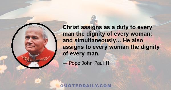 Christ assigns as a duty to every man the dignity of every woman: and simultaneously... He also assigns to every woman the dignity of every man.