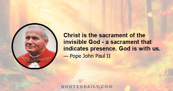 Christ is the sacrament of the invisible God - a sacrament that indicates presence. God is with us.