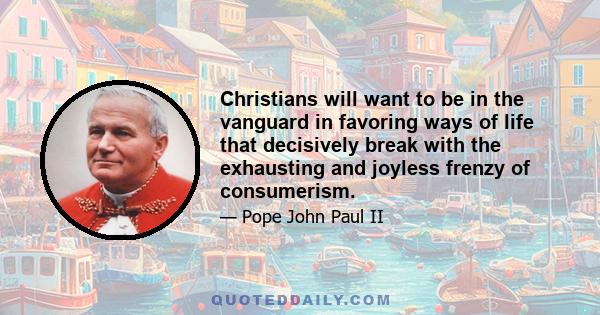 Christians will want to be in the vanguard in favoring ways of life that decisively break with the exhausting and joyless frenzy of consumerism.