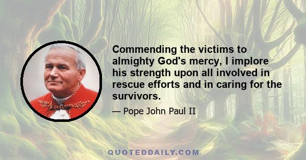 Commending the victims to almighty God's mercy, I implore his strength upon all involved in rescue efforts and in caring for the survivors.