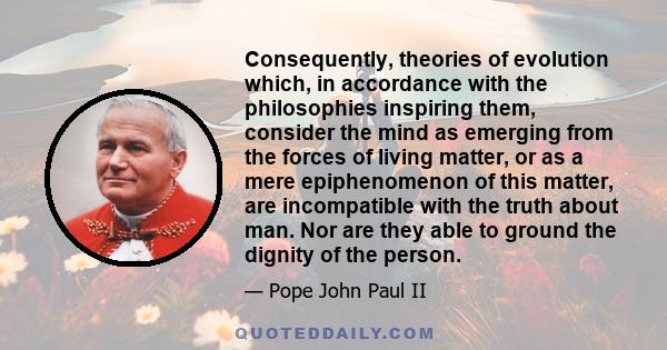 Consequently, theories of evolution which, in accordance with the philosophies inspiring them, consider the mind as emerging from the forces of living matter, or as a mere epiphenomenon of this matter, are incompatible