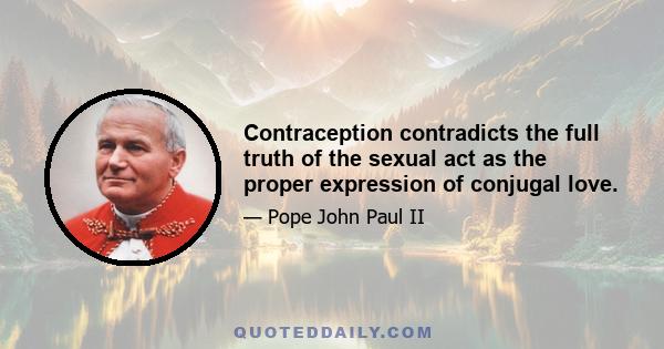 Contraception contradicts the full truth of the sexual act as the proper expression of conjugal love.