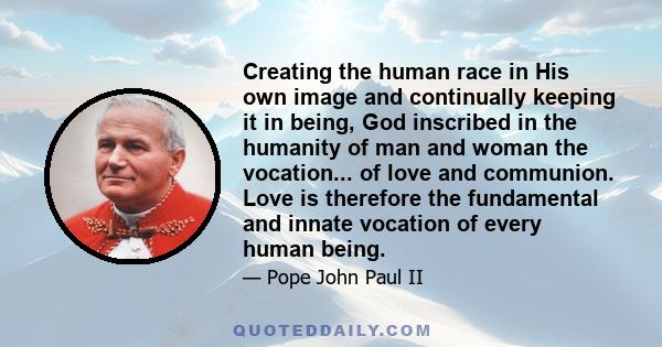 Creating the human race in His own image and continually keeping it in being, God inscribed in the humanity of man and woman the vocation... of love and communion. Love is therefore the fundamental and innate vocation