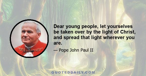 Dear young people, let yourselves be taken over by the light of Christ, and spread that light wherever you are.