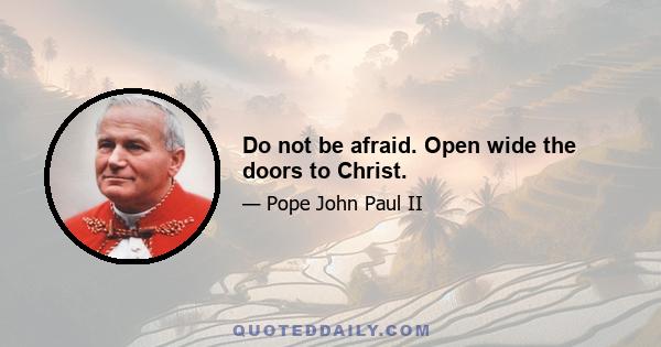 Do not be afraid. Open wide the doors to Christ.