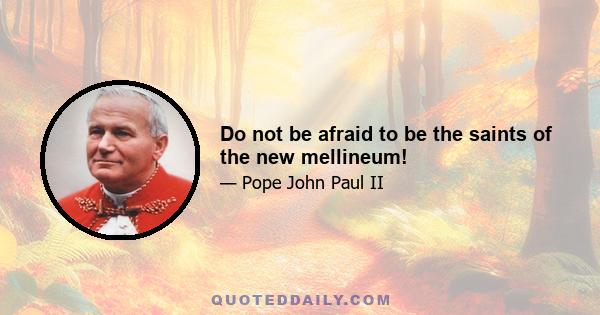 Do not be afraid to be the saints of the new mellineum!