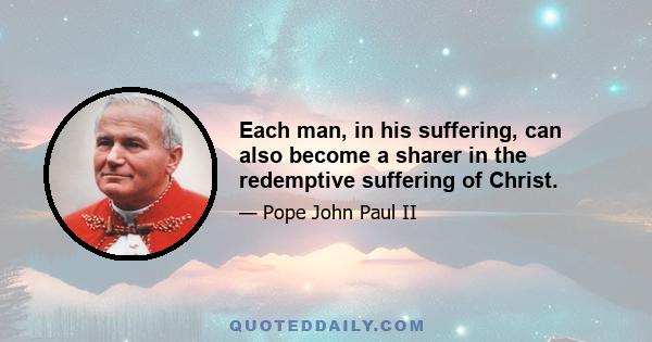 Each man, in his suffering, can also become a sharer in the redemptive suffering of Christ.