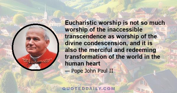 Eucharistic worship is not so much worship of the inaccessible transcendence as worship of the divine condescension, and it is also the merciful and redeeming transformation of the world in the human heart