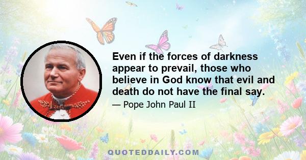 Even if the forces of darkness appear to prevail, those who believe in God know that evil and death do not have the final say.