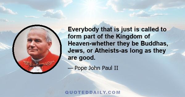 Everybody that is just is called to form part of the Kingdom of Heaven-whether they be Buddhas, Jews, or Atheists-as long as they are good.