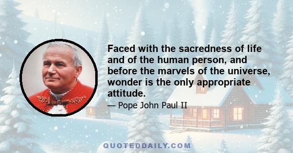 Faced with the sacredness of life and of the human person, and before the marvels of the universe, wonder is the only appropriate attitude.