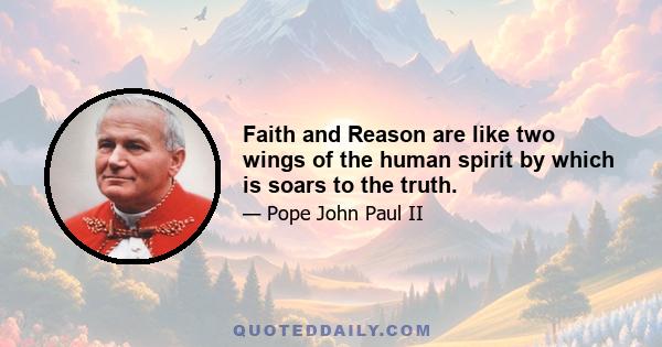 Faith and Reason are like two wings of the human spirit by which is soars to the truth.