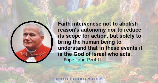 Faith intervenese not to abolish reason's autonomy nor to reduce its scope for action, but solely to bring the human being to understand that in these events it is the God of Israel who acts.