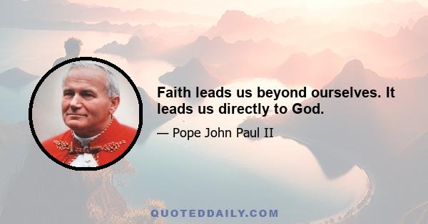 Faith leads us beyond ourselves. It leads us directly to God.