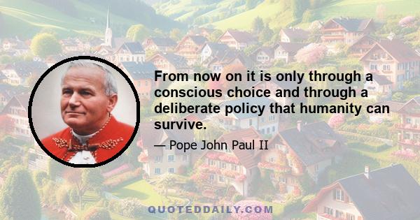 From now on it is only through a conscious choice and through a deliberate policy that humanity can survive.