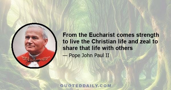 From the Eucharist comes strength to live the Christian life and zeal to share that life with others