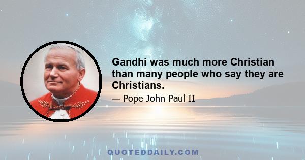 Gandhi was much more Christian than many people who say they are Christians.