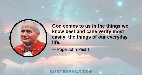 God comes to us in the things we know best and cane verify most easily, the things of our everyday life.