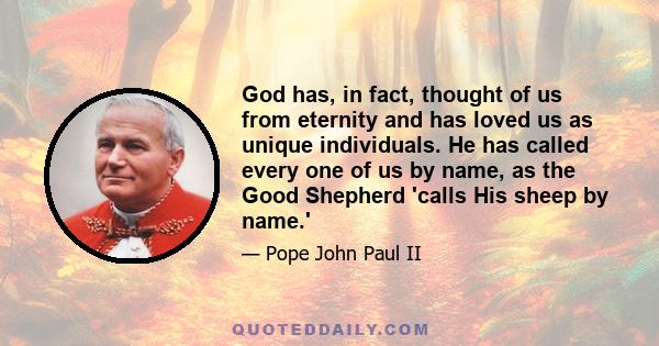 God has, in fact, thought of us from eternity and has loved us as unique individuals. He has called every one of us by name, as the Good Shepherd 'calls His sheep by name.'