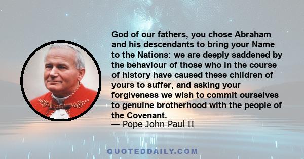 God of our fathers, you chose Abraham and his descendants to bring your Name to the Nations: we are deeply saddened by the behaviour of those who in the course of history have caused these children of yours to suffer,