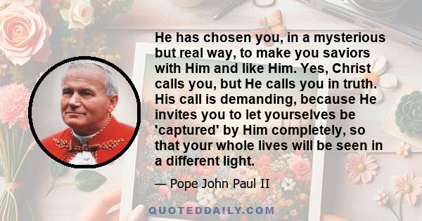 He has chosen you, in a mysterious but real way, to make you saviors with Him and like Him. Yes, Christ calls you, but He calls you in truth. His call is demanding, because He invites you to let yourselves be 'captured' 