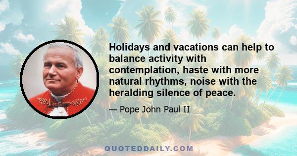 Holidays and vacations can help to balance activity with contemplation, haste with more natural rhythms, noise with the heralding silence of peace.