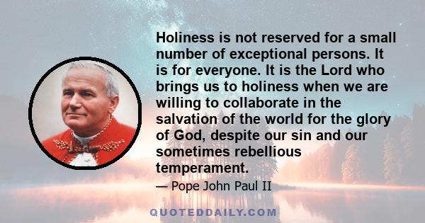 Holiness is not reserved for a small number of exceptional persons. It is for everyone. It is the Lord who brings us to holiness when we are willing to collaborate in the salvation of the world for the glory of God,