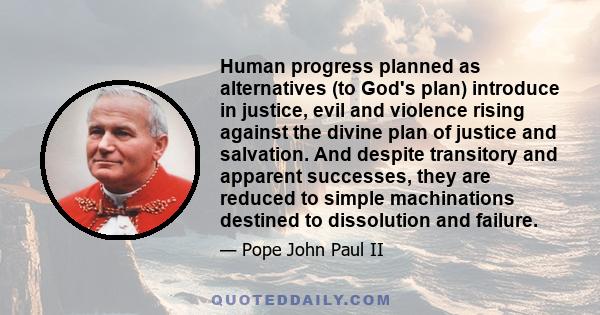 Human progress planned as alternatives (to God's plan) introduce in justice, evil and violence rising against the divine plan of justice and salvation. And despite transitory and apparent successes, they are reduced to