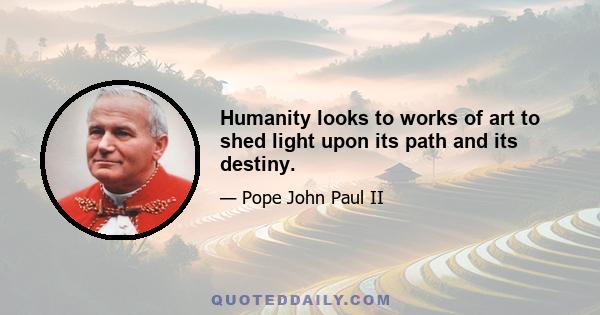 Humanity looks to works of art to shed light upon its path and its destiny.